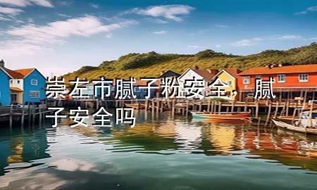 崇左市腻子粉安全，腻子安全吗
