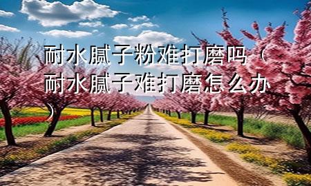 耐水腻子粉难打磨吗（耐水腻子难打磨怎么办）