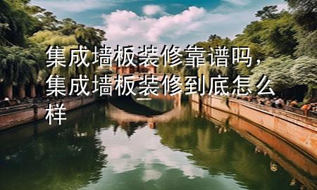 集成墙板装修靠谱吗，集成墙板装修到底怎么样