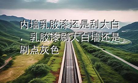 内墙乳胶漆还是刮大白，乳胶漆刷大白墙还是刷点灰色
