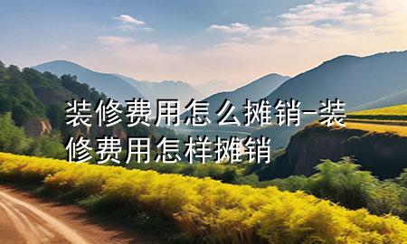 装修费用怎么摊销-装修费用怎样摊销