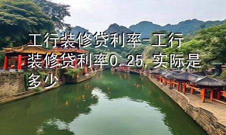工行装修贷利率-工行装修贷利率0.25,实际是多少
