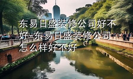 东易日盛装修公司好不好-东易日盛装修公司怎么样好不好