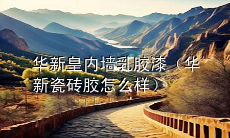 华新皇内墙乳胶漆（华新瓷砖胶怎么样）