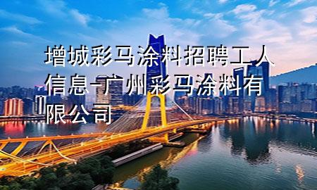 增城彩马涂料招聘工人信息-广州彩马涂料有限公司