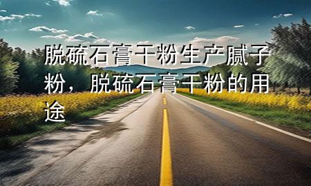 脱硫石膏干粉生产腻子粉，脱硫石膏干粉的用途