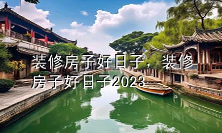 装修房子好日子，装修房子好日子2023