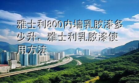 雅士利800内墙乳胶漆多少升，雅士利乳胶漆使用方法