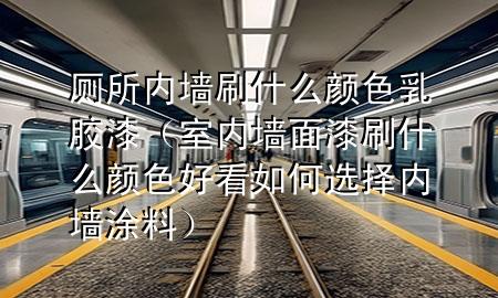 厕所内墙刷什么颜色乳胶漆（室内墙面漆刷什么颜色好看如何选择内墙涂料）