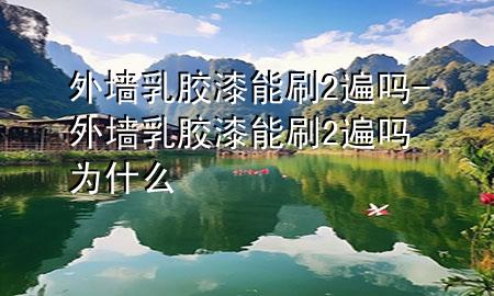 外墙乳胶漆能刷2遍吗-外墙乳胶漆能刷2遍吗为什么