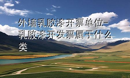 外墙乳胶漆开票单位-乳胶漆开发票属于什么类