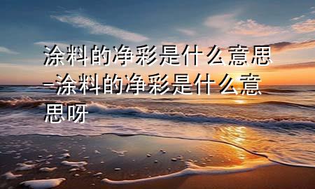 涂料的净彩是什么意思-涂料的净彩是什么意思呀