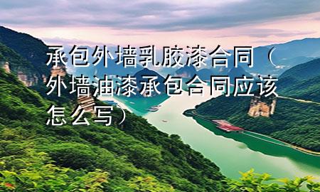 承包外墙乳胶漆合同（外墙油漆承包合同应该怎么写）