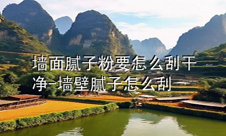 墙面腻子粉要怎么刮干净-墙壁腻子怎么刮
