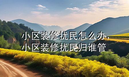 小区装修扰民怎么办，小区装修扰民归谁管