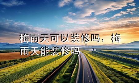梅雨天可以装修吗，梅雨天能装修吗