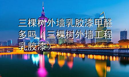 三棵树外墙乳胶漆甲醛多吗（三棵树外墙工程乳胶漆）