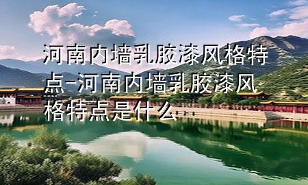 河南内墙乳胶漆风格特点-河南内墙乳胶漆风格特点是什么