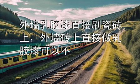 外墙乳胶漆直接刷瓷砖上，外墙砖上直接做乳胶漆可以不