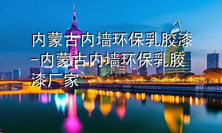 内蒙古内墙环保乳胶漆-内蒙古内墙环保乳胶漆厂家