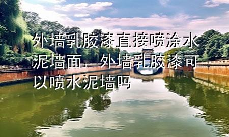 外墙乳胶漆直接喷涂水泥墙面，外墙乳胶漆可以喷水泥墙吗