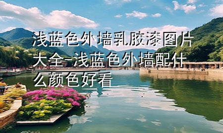 浅蓝色外墙乳胶漆图片大全-浅蓝色外墙配什么颜色好看
