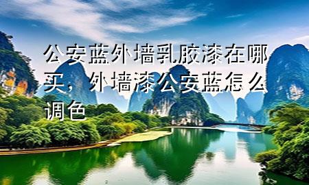 公安蓝外墙乳胶漆在哪买，外墙漆公安蓝怎么调色