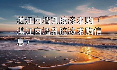 湛江内墙乳胶漆求购（湛江内墙乳胶漆求购信息）