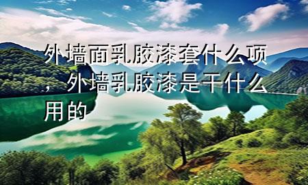 外墙面乳胶漆套什么项，外墙乳胶漆是干什么用的