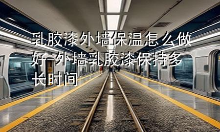 乳胶漆外墙保温怎么做好-外墙乳胶漆保持多长时间