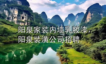 阳泉家装内墙乳胶漆，阳泉装潢公司招聘