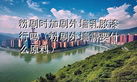 粉刷时加刷外墙乳胶漆行吗（粉刷外墙需要什么原料）