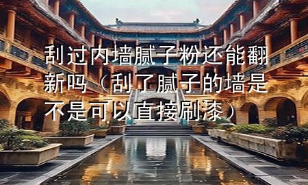 刮过内墙腻子粉还能翻新吗（刮了腻子的墙是不是可以直接刷漆）