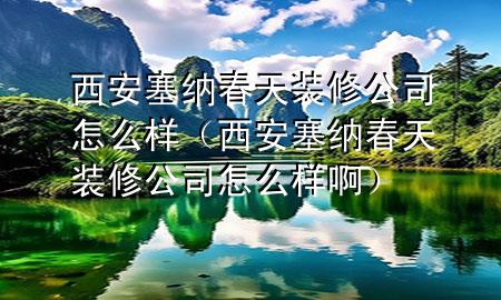西安塞纳春天装修公司怎么样（西安塞纳春天装修公司怎么样啊）
