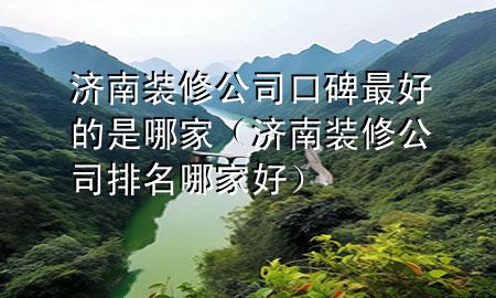 济南装修公司口碑最好的是哪家（济南装修公司排名哪家好）