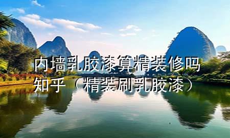 内墙乳胶漆算精装修吗知乎（精装刷乳胶漆）