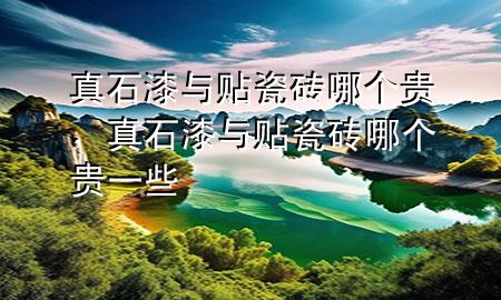 真石漆与贴瓷砖哪个贵，真石漆与贴瓷砖哪个贵一些