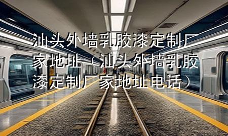 汕头外墙乳胶漆定制厂家地址（汕头外墙乳胶漆定制厂家地址电话）