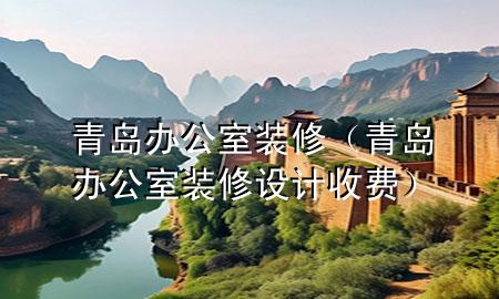 青岛办公室装修（青岛办公室装修设计收费）