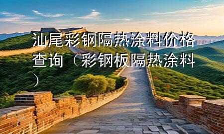 汕尾彩钢隔热涂料价格查询（彩钢板隔热涂料）