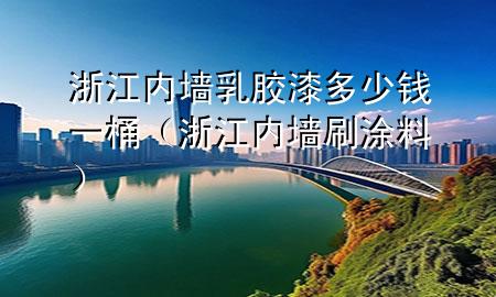 浙江内墙乳胶漆多少钱一桶（浙江内墙刷涂料）