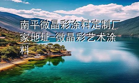 南平微晶彩涂料定制厂家地址-微晶彩艺术涂料