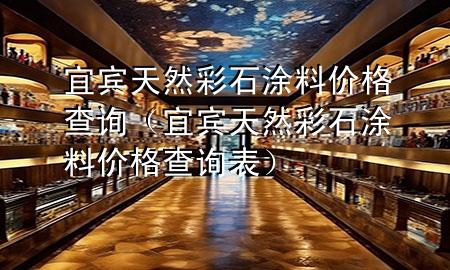 宜宾天然彩石涂料价格查询（宜宾天然彩石涂料价格查询表）