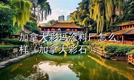 加拿大彩玛涂料厂怎么样（加拿大彩石）