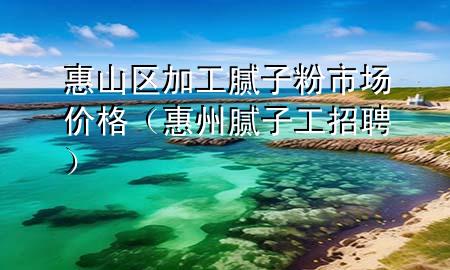 惠山区加工腻子粉市场价格（惠州腻子工招聘）