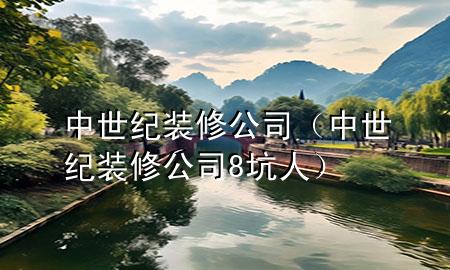 中世纪装修公司（中世纪装修公司8坑人）