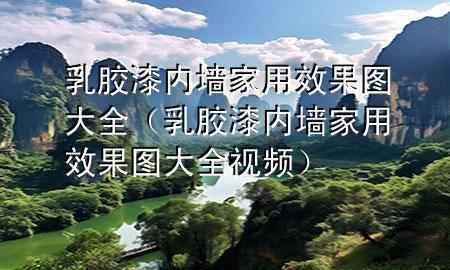乳胶漆内墙家用效果图大全（乳胶漆内墙家用效果图大全视频）