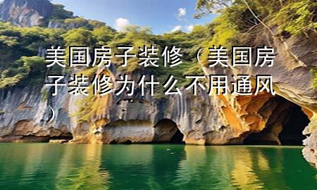 美国房子装修（美国房子装修为什么不用通风）