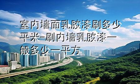 室内墙面乳胶漆刷多少平米-刷内墙乳胶漆一般多少一平方