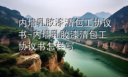 内墙乳胶漆清包工协议书-内墙乳胶漆清包工协议书怎样写